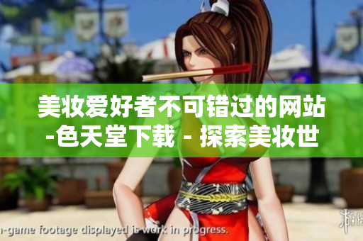 美妆爱好者不可错过的网站-色天堂下载 - 探索美妆世界必做之站-色天堂下载