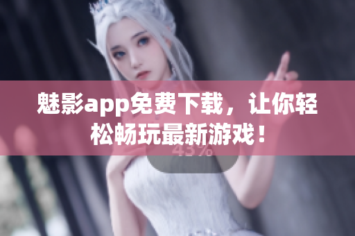 魅影app免费下载，让你轻松畅玩最新游戏！