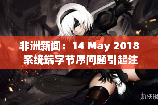非洲新闻：14 May 2018 系统端字节序问题引起注意