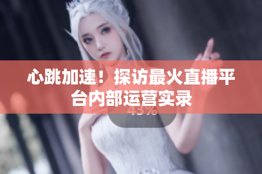 心跳加速！探访最火直播平台内部运营实录