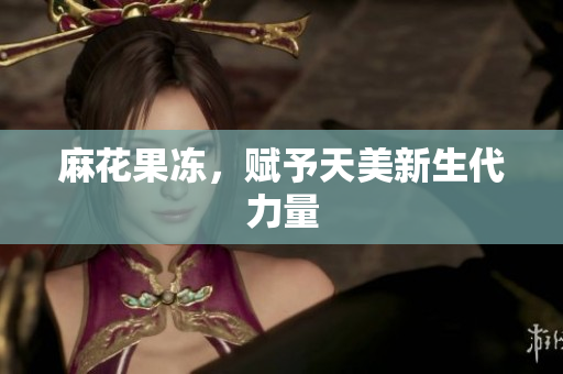 麻花果冻，赋予天美新生代力量