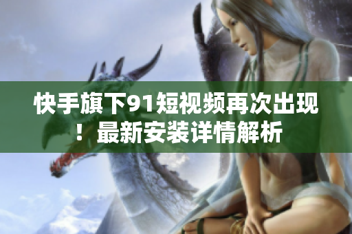 快手旗下91短视频再次出现！最新安装详情解析