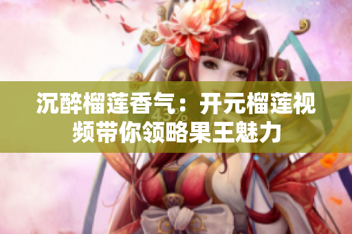 沉醉榴莲香气：开元榴莲视频带你领略果王魅力