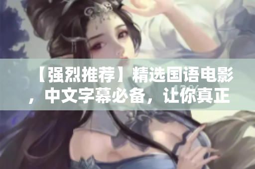 【强烈推荐】精选国语电影，中文字幕必备，让你真正了解电影的魅力！