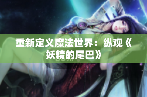 重新定义魔法世界：纵观《妖精的尾巴》