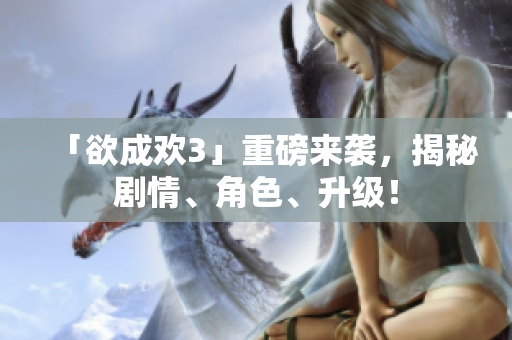 「欲成欢3」重磅来袭，揭秘剧情、角色、升级！