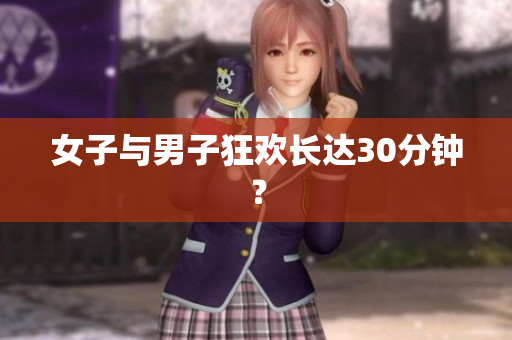 女子与男子狂欢长达30分钟？