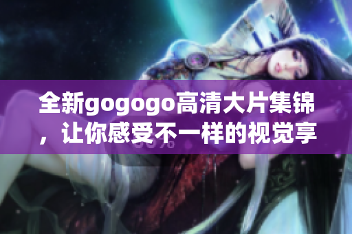 全新gogogo高清大片集锦，让你感受不一样的视觉享受！