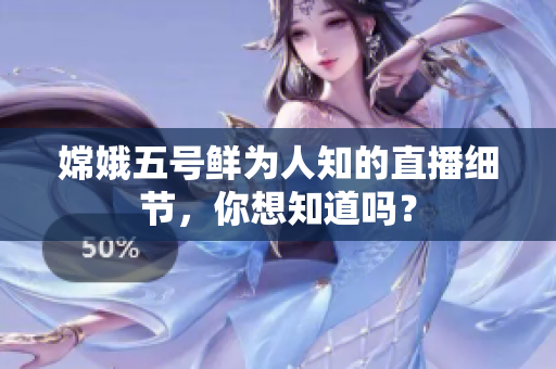 嫦娥五号鲜为人知的直播细节，你想知道吗？