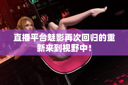 直播平台魅影再次回归的重新来到视野中！