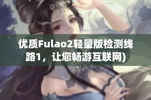 优质Fulao2轻量版检测线路1，让您畅游互联网)
