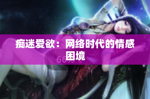 痴迷爱欲：网络时代的情感困境