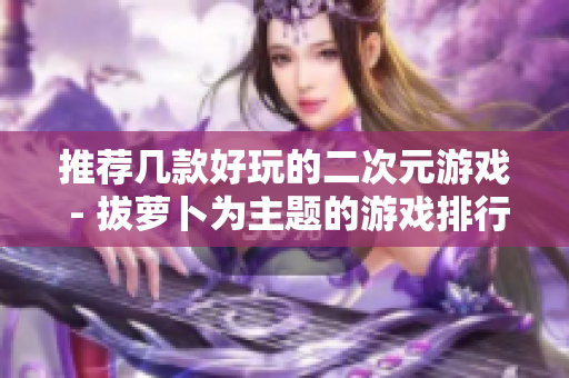 推荐几款好玩的二次元游戏 - 拔萝卜为主题的游戏排行榜！