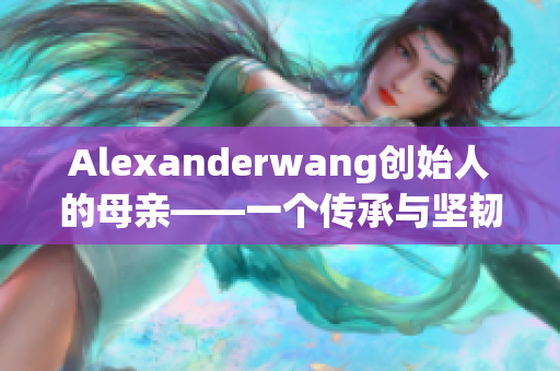Alexanderwang创始人的母亲——一个传承与坚韧的故事
