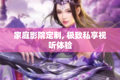 家庭影院定制, 极致私享视听体验