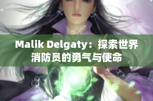 Malik Delgaty：探索世界消防员的勇气与使命