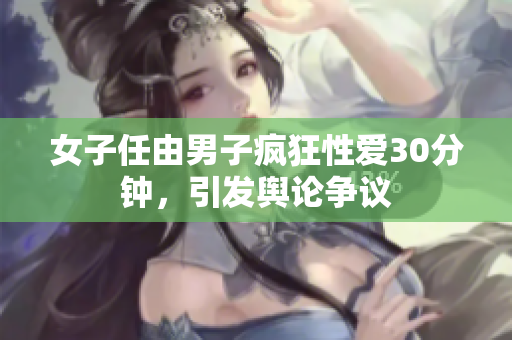 女子任由男子疯狂性爱30分钟，引发舆论争议