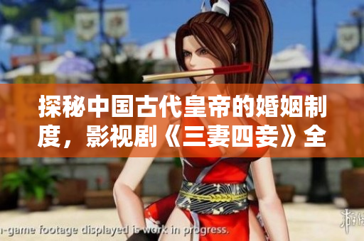 探秘中国古代皇帝的婚姻制度，影视剧《三妻四妾》全解析