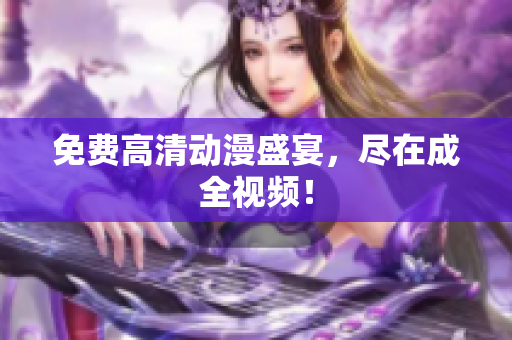 免费高清动漫盛宴，尽在成全视频！