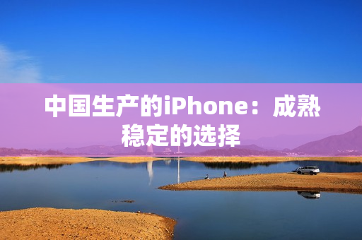 中国生产的iPhone：成熟稳定的选择