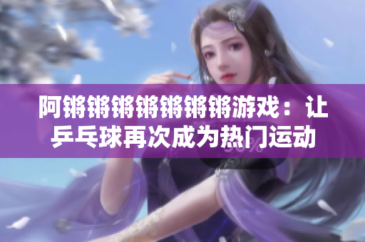 阿锵锵锵锵锵锵锵游戏：让乒乓球再次成为热门运动