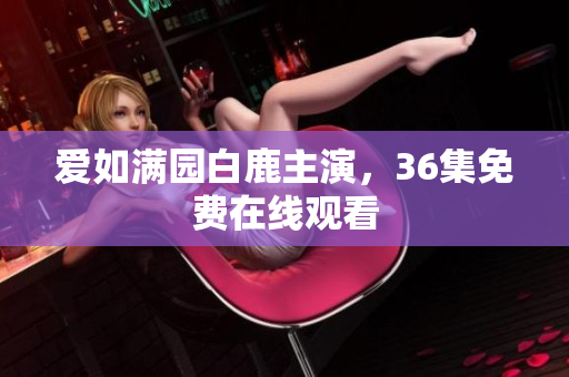 爱如满园白鹿主演，36集免费在线观看