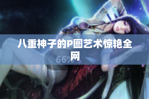 八重神子的P图艺术惊艳全网
