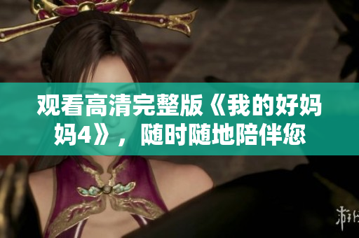 观看高清完整版《我的好妈妈4》，随时随地陪伴您