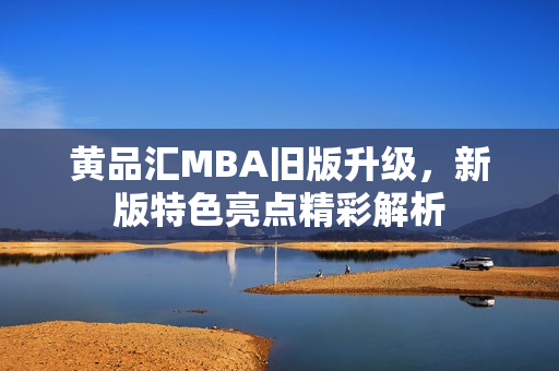 黄品汇MBA旧版升级，新版特色亮点精彩解析