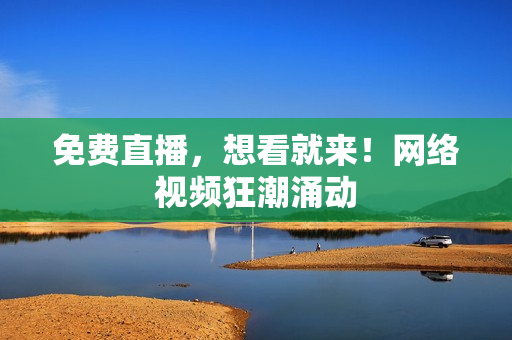 免费直播，想看就来！网络视频狂潮涌动