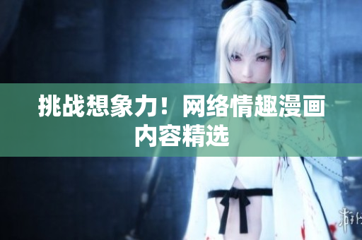 挑战想象力！网络情趣漫画内容精选