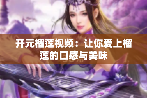 开元榴莲视频：让你爱上榴莲的口感与美味