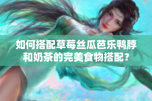 如何搭配草莓丝瓜芭乐鸭脖和奶茶的完美食物搭配？