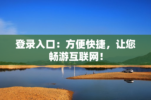 登录入口：方便快捷，让您畅游互联网！