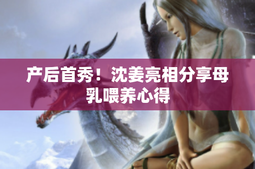 产后首秀！沈姜亮相分享母乳喂养心得