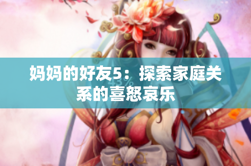 妈妈的好友5：探索家庭关系的喜怒哀乐