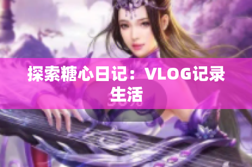 探索糖心日记：VLOG记录生活