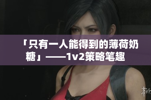 「只有一人能得到的薄荷奶糖」——1v2策略笔趣
