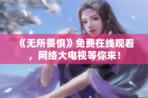 《无所畏惧》免费在线观看，网络大电视等你来！
