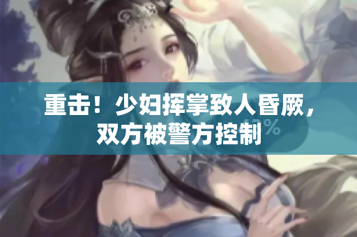 重击！少妇挥掌致人昏厥，双方被警方控制