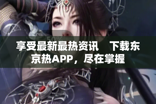 享受最新最热资讯　下载东京热APP，尽在掌握