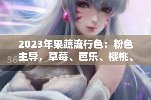 2023年果蔬流行色：粉色主导，草莓、芭乐、樱桃、秋葵、绿巨人等成新宠！