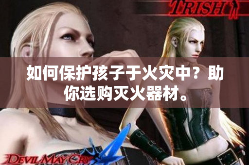 如何保护孩子于火灾中？助你选购灭火器材。