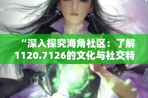 “深入探究海角社区：了解1120.7126的文化与社交特点”
