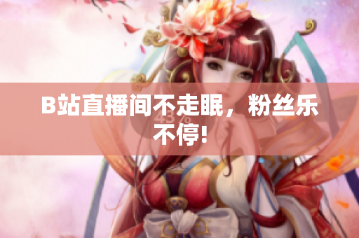 B站直播间不走眠，粉丝乐不停!