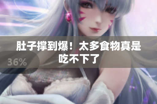 肚子撑到爆！太多食物真是吃不下了