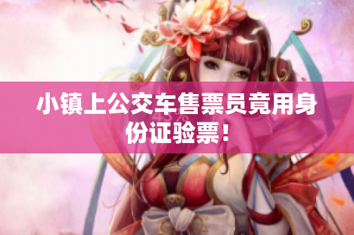 小镇上公交车售票员竟用身份证验票！