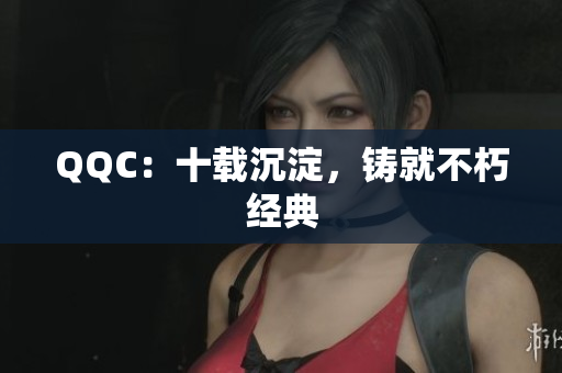 QQC：十载沉淀，铸就不朽经典