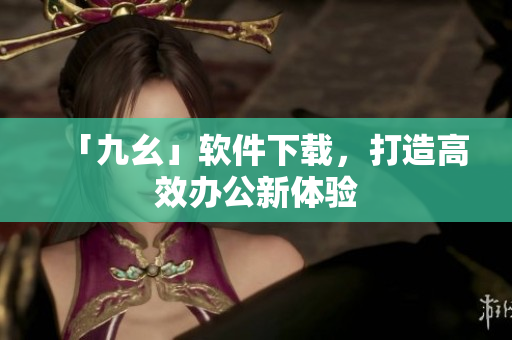 「九幺」软件下载，打造高效办公新体验
