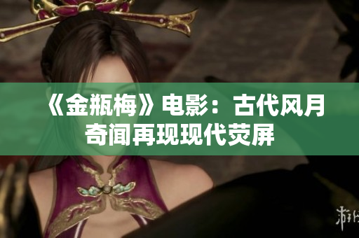 《金瓶梅》电影：古代风月奇闻再现现代荧屏